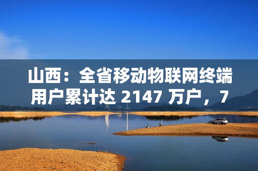 山西：全省移动物联网终端用户累计达 2147 万户，7900 个 5G 基站开通 5G 轻量化