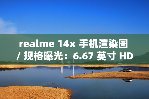 realme 14x 手机渲染图 / 规格曝光：6.67 英寸 HD+ 打孔屏、升级 6000 毫安时电池