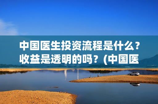 中国医生投资流程是什么？收益是透明的吗？(中国医生投资方有哪些)