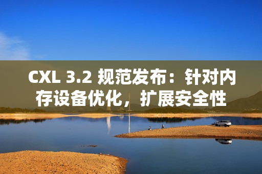 CXL 3.2 规范发布：针对内存设备优化，扩展安全性