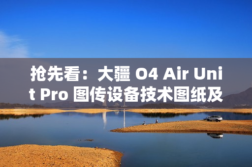 抢先看：大疆 O4 Air Unit Pro 图传设备技术图纸及实物图曝光