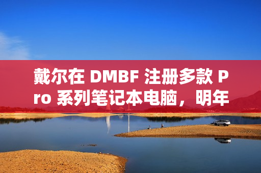 戴尔在 DMBF 注册多款 Pro 系列笔记本电脑，明年或调整产品命名