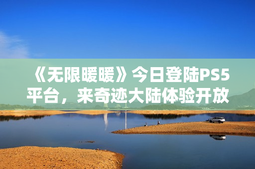 《无限暖暖》今日登陆PS5平台,来奇迹大陆体验开放世界的沉浸冒险 《无限暖暖》今日登陆PS5平台,来奇迹大陆体验开放世界的沉浸冒险