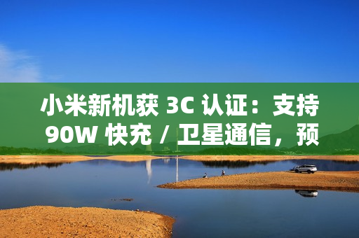 小米新机获 3C 认证：支持 90W 快充 / 卫星通信，预计为小米 15 Ultra