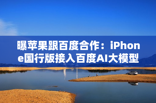 曝苹果跟百度合作：iPhone国行版接入百度AI大模型