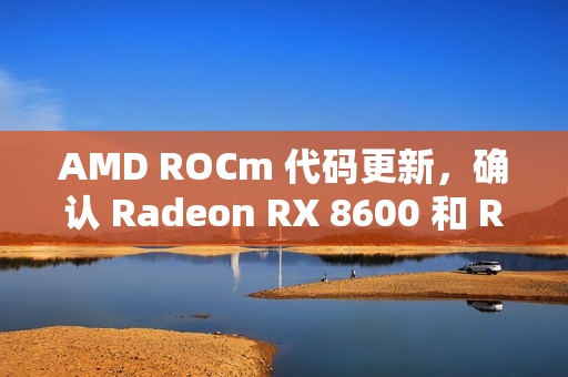 AMD ROCm 代码更新，确认 Radeon RX 8600 和 RX 8800 显卡