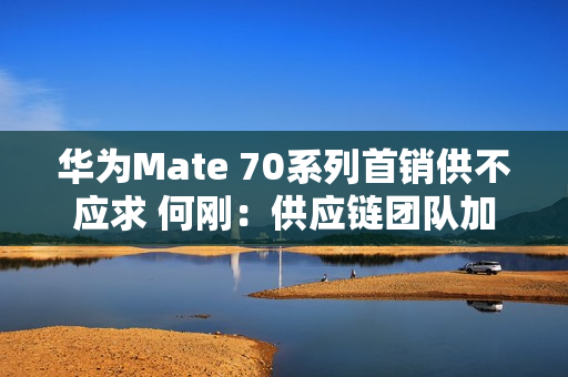 华为Mate 70系列首销供不应求 何刚:供应链团队加班加点生产交付 华为Mate 70系列首销供不应求 何刚:供应链团队加班加点生产交付