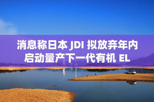 消息称日本 JDI 拟放弃年内启动量产下一代有机 EL 消息称日本 JDI 拟放弃年内启动量产下一代有机 EL
