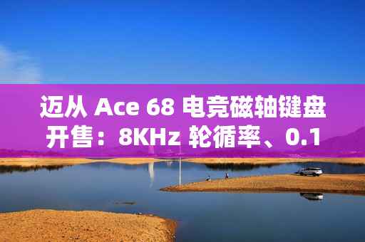 迈从 Ace 68 电竞磁轴键盘开售：8KHz 轮循率、0.1ms 延迟，189 元起
