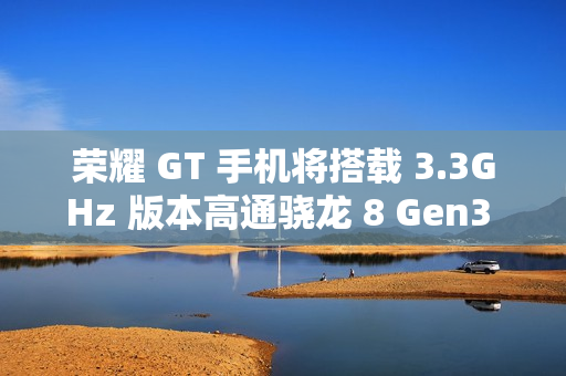 荣耀 GT 手机将搭载 3.3GHz 版本高通骁龙 8 Gen3 处理器，宣称拍照“应该比同档位性能手机都会更好”