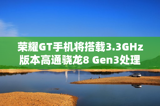 荣耀GT手机将搭载3.3GHz版本高通骁龙8 Gen3处理器，宣称拍照“应该比同档位性能手机都会更好”