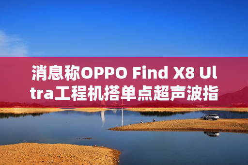 消息称OPPO Find X8 Ultra工程机搭单点超声波指纹，6K±硅电池