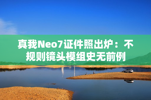 真我Neo7证件照出炉：不规则镜头模组史无前例