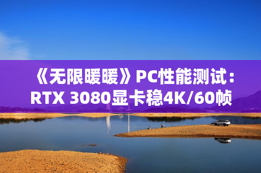 《无限暖暖》PC性能测试：RTX 3080显卡稳4K/60帧