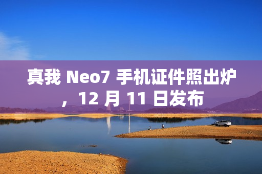 真我 Neo7 手机证件照出炉，12 月 11 日发布