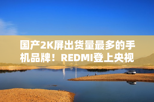 国产2K屏出货量最多的手机品牌！REDMI登上央视