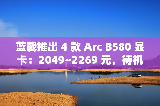 蓝戟推出 4 款 Arc B580 显卡：2049~2269 元，待机功耗低于 10W