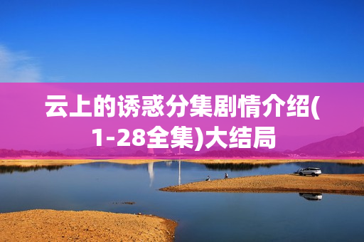 云上的诱惑分集剧情介绍(1-28全集)大结局