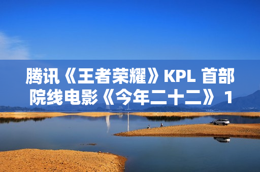 腾讯《王者荣耀》KPL 首部院线电影《今年二十二》 12 月 6 日上映，全国 60 城点映中