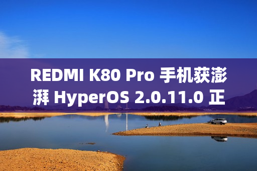 REDMI K80 Pro 手机获澎湃 HyperOS 2.0.11.0 正式版内测更新，支持小米自研编解码 MIHC