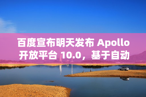 百度宣布明天发布 Apollo 开放平台 10.0，基于自动驾驶大模型 ADFM 重构算法