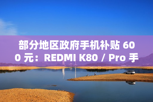 部分地区政府手机补贴 600 元：REDMI K80 / Pro 手机 1999 元起新低