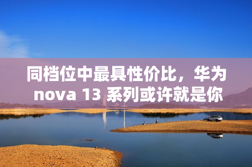 同档位中最具性价比，华为 nova 13 系列或许就是你的双十二换机最佳选择