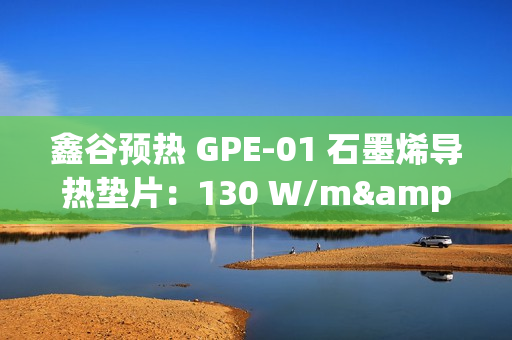 鑫谷预热 GPE-01 石墨烯导热垫片：130 W/m·K 导热系数，支持英特尔 LGA1851 平台