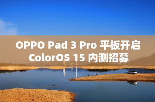 OPPO Pad 3 Pro 平板开启 ColorOS 15 内测招募