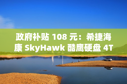 政府补贴 108 元：希捷海康 SkyHawk 酷鹰硬盘 4TB 低至 399 元