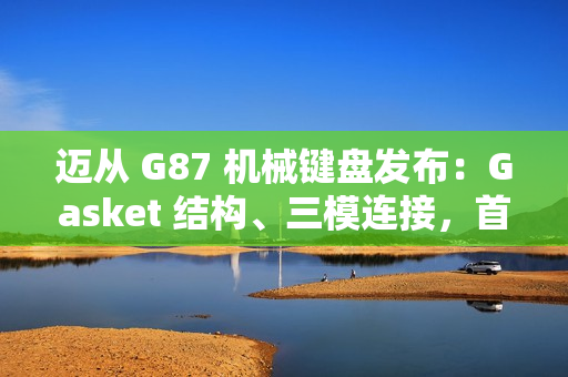 迈从 G87 机械键盘发布:Gasket 结构、三模连接,首发 99 元起 迈从 G87 机械键盘发布:Gasket 结构、三模连接,首发 99 元起