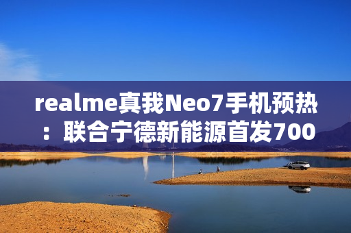 realme真我Neo7手机预热：联合宁德新能源首发7000mAh泰坦电池
