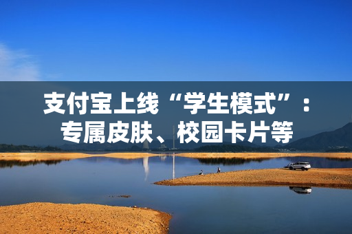 支付宝上线“学生模式”：专属皮肤、校园卡片等