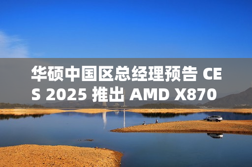 华硕中国区总经理预告 CES 2025 推出 AMD X870 背插主板