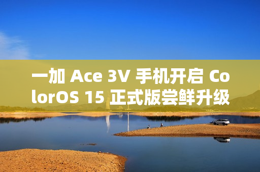 一加 Ace 3V 手机开启 ColorOS 15 正式版尝鲜升级