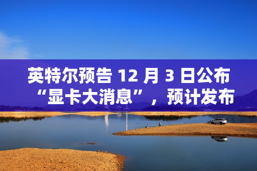 英特尔预告 12 月 3 日公布“显卡大消息”，预计发布锐炫 B 系列独立显卡