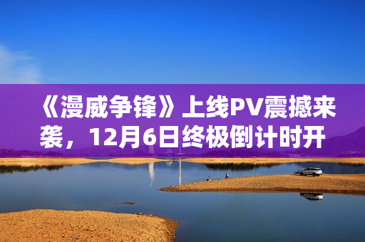 《漫威争锋》上线PV震撼来袭，12月6日终极倒计时开启