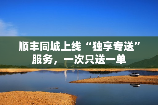 顺丰同城上线“独享专送”服务，一次只送一单