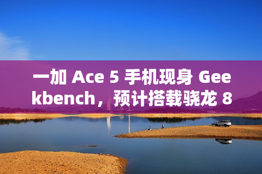 一加 Ace 5 手机现身 Geekbench，预计搭载骁龙 8 Gen 3 处理器