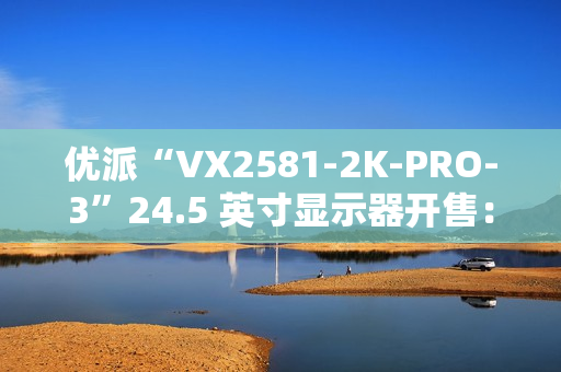 优派“VX2581-2K-PRO-3”24.5 英寸显示器开售：2K 240Hz，1399 元