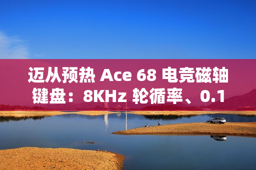 迈从预热 Ace 68 电竞磁轴键盘：8KHz 轮循率、0.1ms 延迟、可选侧刻键帽