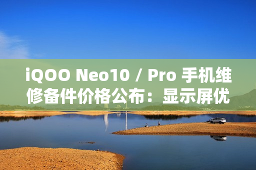 iQOO Neo10 / Pro 手机维修备件价格公布:显示屏优惠价 670 元起,电池 229 元 iQOO Neo10 / Pro 手机维修备件价格公布:显示屏优惠价 670 元起,电池 229 元
