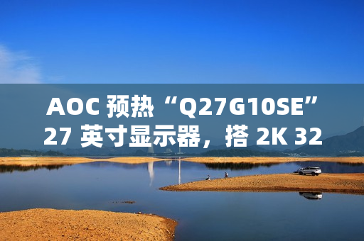 AOC 预热“Q27G10SE”27 英寸显示器，搭 2K 320Hz Fast IPS 面板
