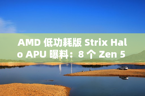 AMD 低功耗版 Strix Halo APU 曝料：8 个 Zen 5 核心，核显性能超 Radeon 890M 约 26%