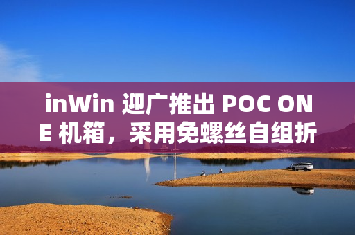 inWin 迎广推出 POC ONE 机箱，采用免螺丝自组折叠式设计
