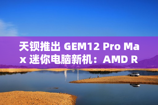 天钡推出 GEM12 Pro Max 迷你电脑新机:AMD R7 8845HS、独立 Oculink + 前后 USB 4 + 双 2.5G 网口 天钡推出 GEM12 Pro Max 迷你电脑新机:AMD R7 8845HS、独立 Oculink + 前后 USB 4 + 双 2.5G 网口