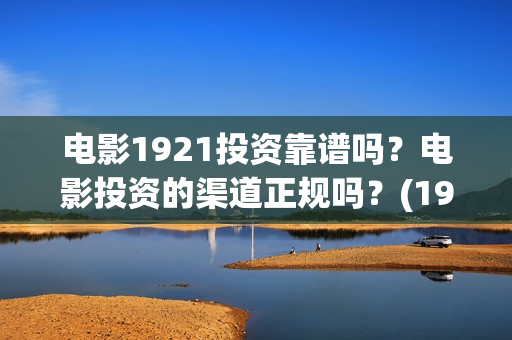 电影1921投资靠谱吗？电影投资的渠道正规吗？(1921电影投资项目)