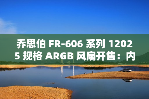 乔思伯 FR-606 系列 12025 规格 ARGB 风扇开售：内框环形灯效，49.9 元
