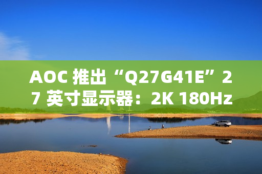 AOC 推出“Q27G41E”27 英寸显示器：2K 180Hz，849 元