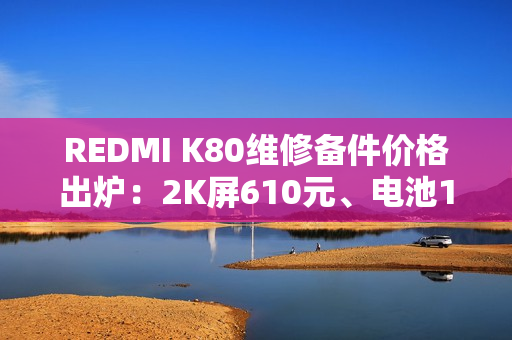 REDMI K80维修备件价格出炉：2K屏610元、电池119元
